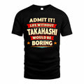 TAKAHASHI  PH88-K2-106–Personalized Funny Quote Apparel “Life Without NAME Would Be Boring”