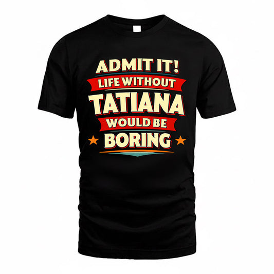TATIANA  PH88-K2-106–Personalized Funny Quote Apparel “Life Without NAME Would Be Boring”