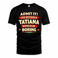 TATIANA  PH88-K2-106–Personalized Funny Quote Apparel “Life Without NAME Would Be Boring”