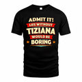 TIZIANA  PH88-K2-106–Personalized Funny Quote Apparel “Life Without NAME Would Be Boring”